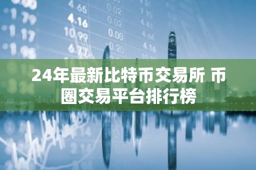24年最新比特币交易所 币圈交易平台排行榜