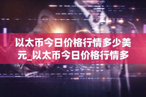 以太币今日价格行情多少美元_以太币今日价格行情多少美元一枚？