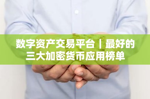 数字资产交易平台｜最好的三大加密货币应用榜单