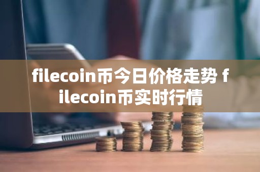 filecoin币今日价格走势 filecoin币实时行情