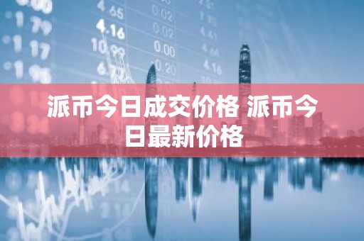 派币今日成交价格 派币今日最新价格