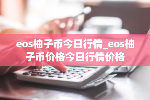 eos柚子币今日行情_eos柚子币价格今日行情价格