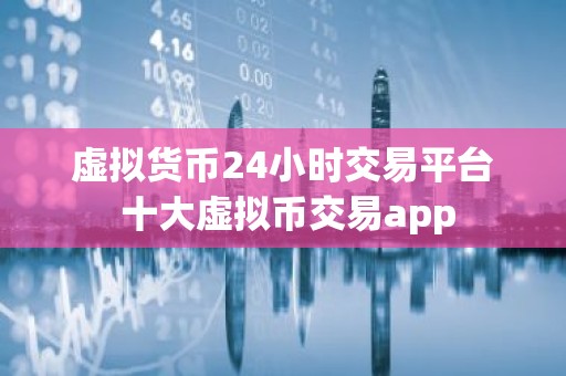 虚拟货币24小时交易平台 十大虚拟币交易app