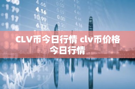 CLV币今日行情 clv币价格今日行情