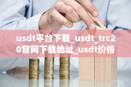 usdt平台下载_usdt_trc20官网下载地址_usdt价格今日行情
