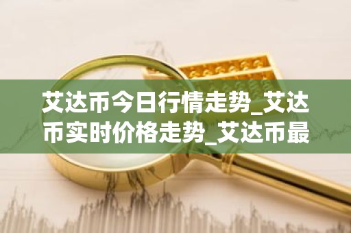 艾达币今日行情走势_艾达币实时价格走势_艾达币最新价格