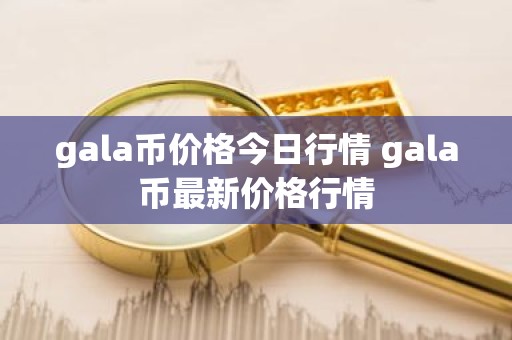 gala币价格今日行情 gala币最新价格行情