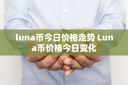 luna币今日价格走势 Luna币价格今日变化