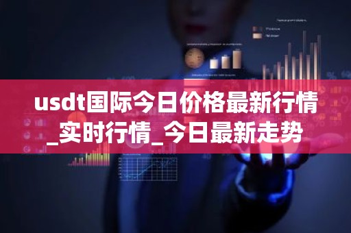 usdt国际今日价格最新行情_实时行情_今日最新走势