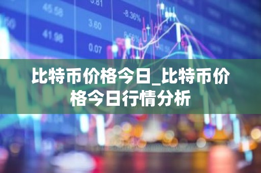 比特币价格今日_比特币价格今日行情分析