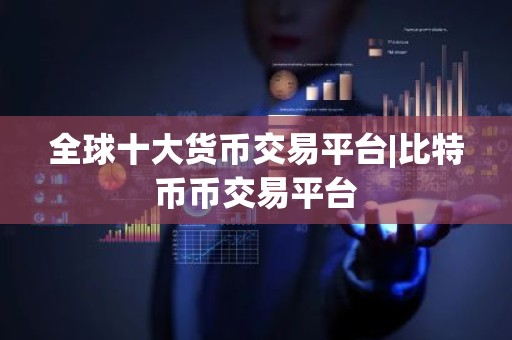 全球十大货币交易平台|比特币币交易平台