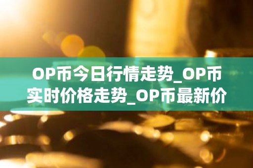 OP币今日行情走势_OP币实时价格走势_OP币最新价格