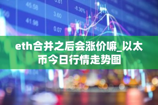 eth合并之后会涨价嘛_以太币今日行情走势图