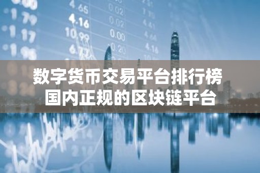 数字货币交易平台排行榜 国内正规的区块链平台