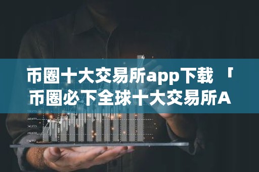 币圈十大交易所app下载 「币圈必下全球十大交易所APP推荐」