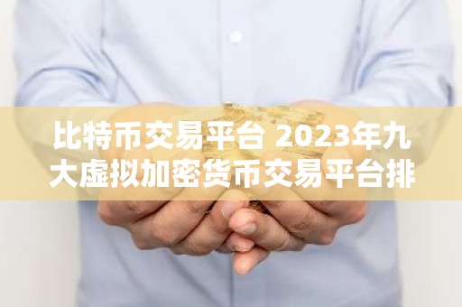 比特币交易平台 2023年九大虚拟加密货币交易平台排行榜介绍