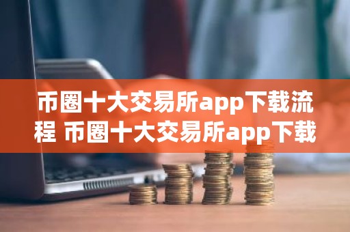 币圈十大交易所app下载流程 币圈十大交易所app下载流程