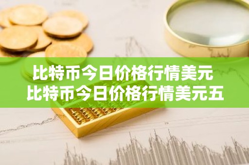 比特币今日价格行情美元 比特币今日价格行情美元五行