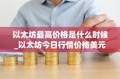 以太坊最高价格是什么时候_以太坊今日行情价格美元价