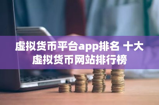 虚拟货币平台app排名 十大虚拟货币网站排行榜