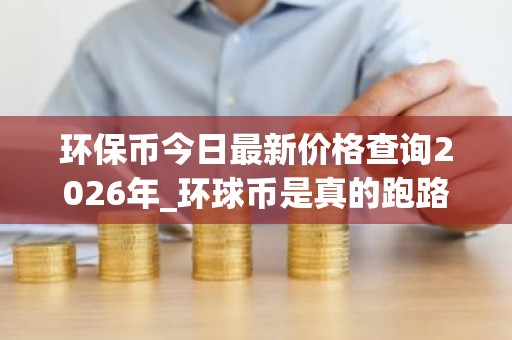 环保币今日最新价格查询2026年_环球币是真的跑路了