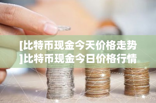 [比特币现金今天价格走势]比特币现金今日价格行情?