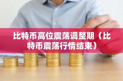 比特币高位震荡调整期（比特币震荡行情结束）