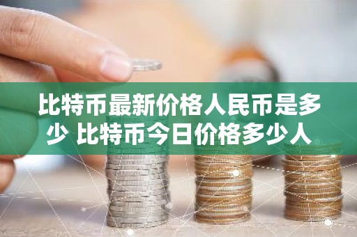 比特币最新价格人民币是多少 比特币今日价格多少人民币
