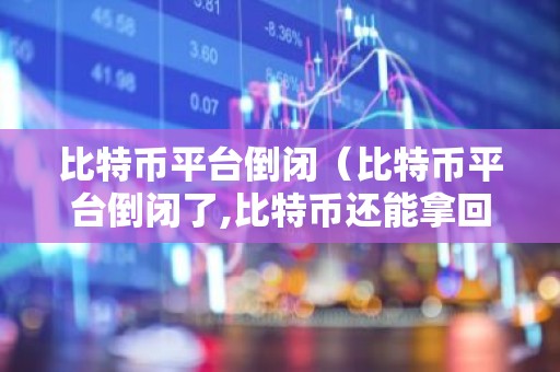 比特币平台倒闭（比特币平台倒闭了,比特币还能拿回来吗）
