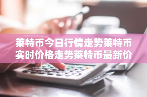 莱特币今日行情走势莱特币实时价格走势莱特币最新价格