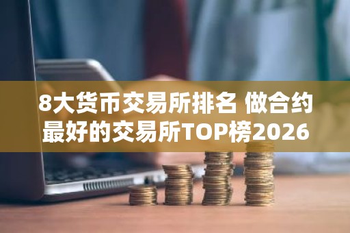 8大货币交易所排名 做合约最好的交易所TOP榜2026