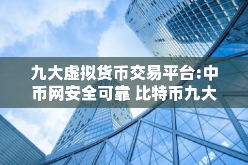 九大虚拟货币交易平台:中币网安全可靠 比特币九大交易平台