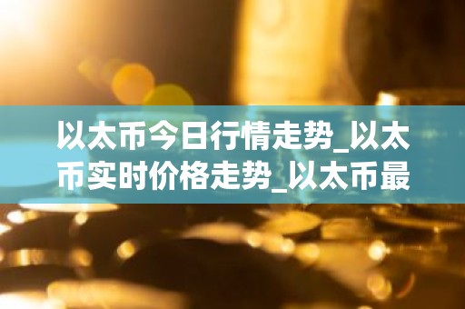 以太币今日行情走势_以太币实时价格走势_以太币最新价格