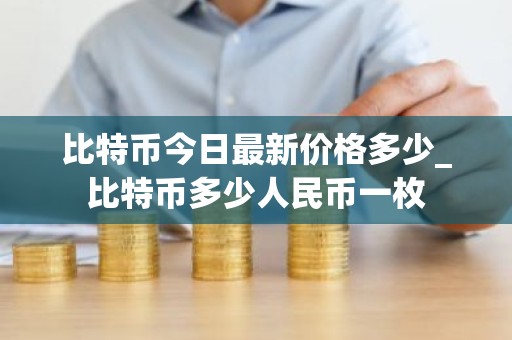 比特币今日最新价格多少_比特币多少人民币一枚