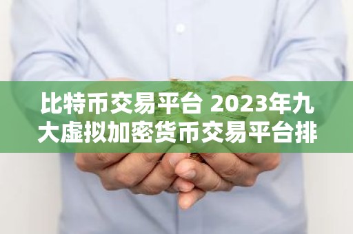 比特币交易平台 2023年九大虚拟加密货币交易平台排行榜介绍