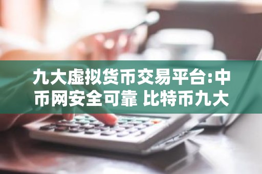 九大虚拟货币交易平台:中币网安全可靠 比特币九大交易平台