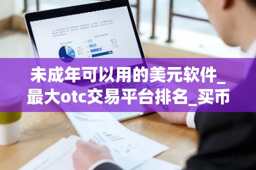 未成年可以用的美元软件_最大otc交易平台排名_买币交易所