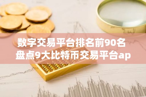 数字交易平台排名前90名 盘点9大比特币交易平台app排行榜