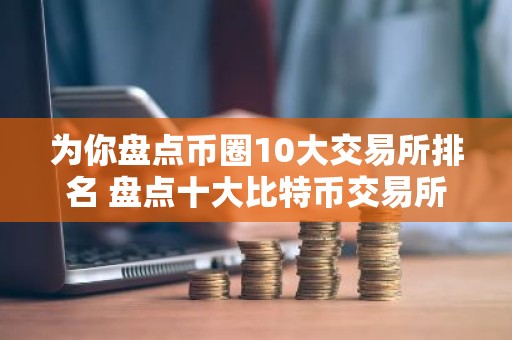 为你盘点币圈10大交易所排名 盘点十大比特币交易所