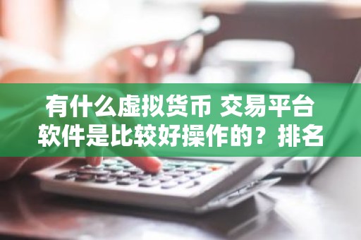 有什么虚拟货币 交易平台软件是比较好操作的？排名前十的加密货币交易平台推荐分享！