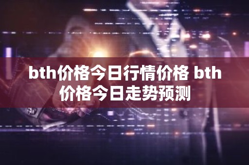 bth价格今日行情价格 bth价格今日走势预测
