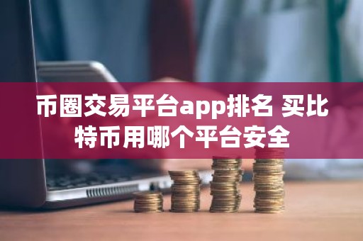 币圈交易平台app排名 买比特币用哪个平台安全