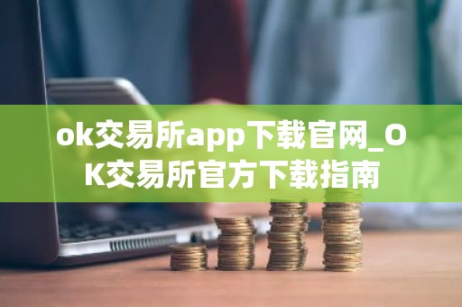 ok交易所app下载官网_OK交易所官方下载指南