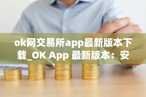 ok网交易所app最新版本下载_OK App 最新版本：安全稳定、交易流畅