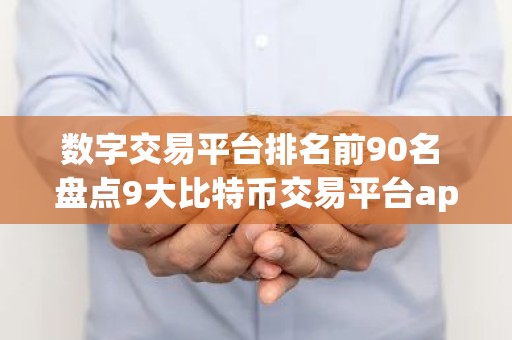 数字交易平台排名前90名 盘点9大比特币交易平台app排行榜