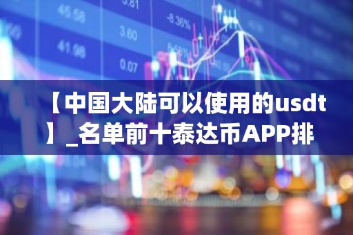 【中国大陆可以使用的usdt】_名单前十泰达币APP排名盘点