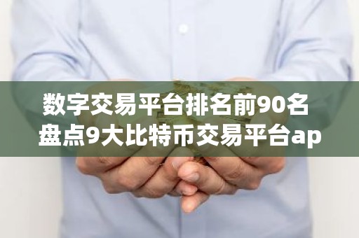 数字交易平台排名前90名 盘点9大比特币交易平台app排行榜
