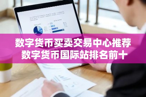 数字货币买卖交易中心推荐 数字货币国际站排名前十名