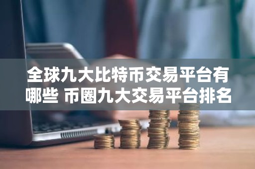 全球九大比特币交易平台有哪些 币圈九大交易平台排名榜