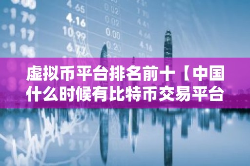 虚拟币平台排名前十【中国什么时候有比特币交易平台】